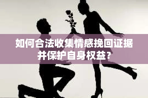 如何合法收集情感挽回证据并保护自身权益？
