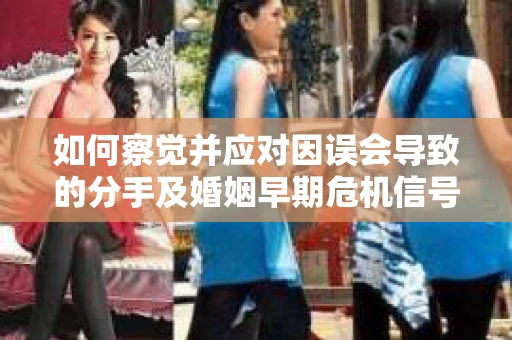 如何察觉并应对因误会导致的分手及婚姻早期危机信号？