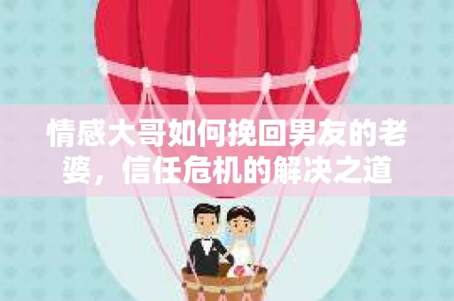 情感大哥如何挽回男友的老婆，信任危机的解决之道