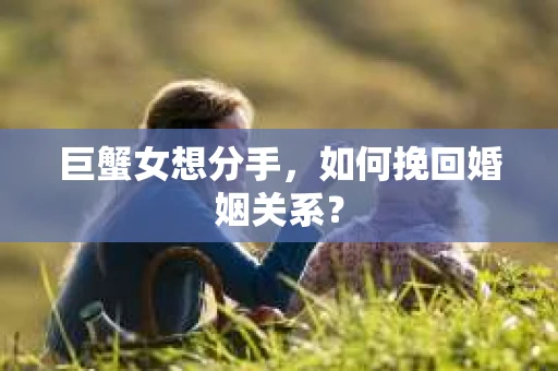 巨蟹女想分手，如何挽回婚姻关系？