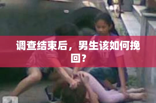 调查结束后，男生该如何挽回？