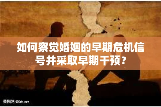 如何察觉婚姻的早期危机信号并采取早期干预？