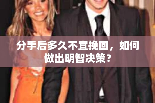分手后多久不宜挽回,如何做出明智决策? 分手后多久不宜挽回,如何做出明智决策?