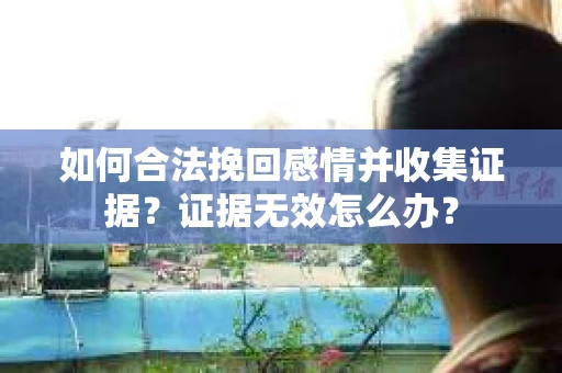 如何合法挽回感情并收集证据?证据无效怎么办? 如何合法挽回感情并收集证据?证据无效怎么办?