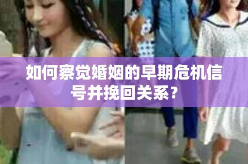 如何察觉婚姻的早期危机信号并挽回关系？