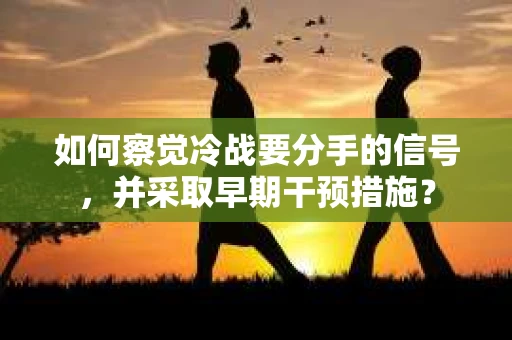 如何察觉冷战要分手的信号,并采取早期干预措施? 如何察觉冷战要分手的信号,并采取早期干预措施?