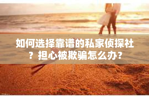 如何选择靠谱的私家侦探社？担心被欺骗怎么办？
