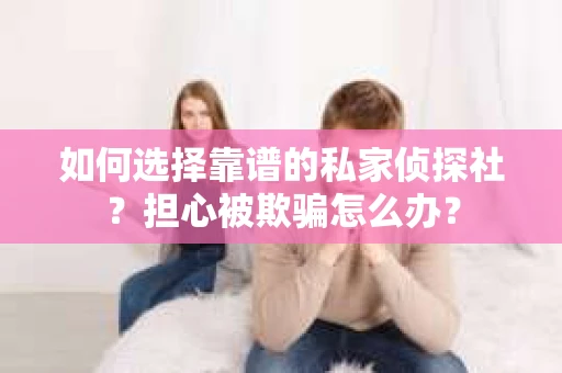 如何选择靠谱的私家侦探社？担心被欺骗怎么办？