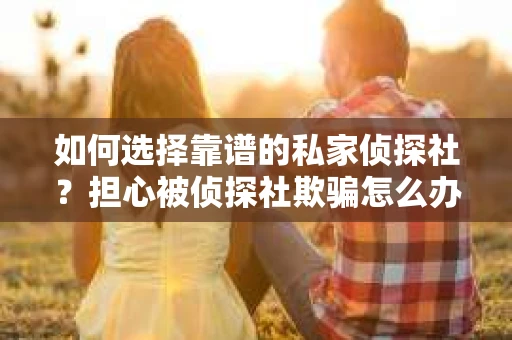 如何选择靠谱的私家侦探社？担心被侦探社欺骗怎么办？