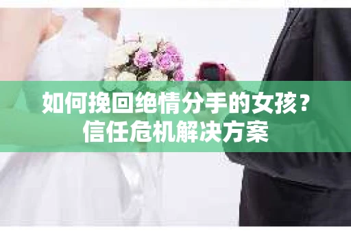 如何挽回绝情分手的女孩？信任危机解决方案