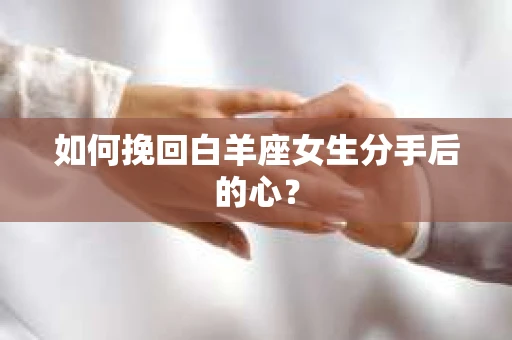 如何挽回白羊座女生分手后的心？