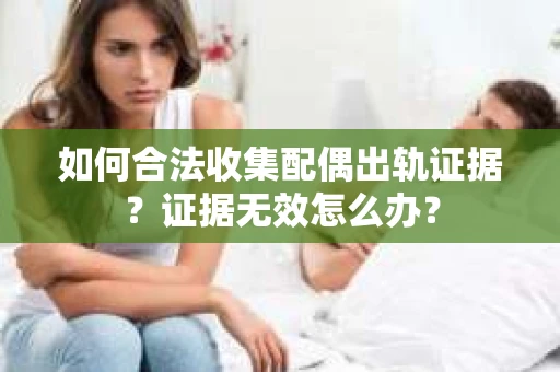 如何合法收集配偶出轨证据？证据无效怎么办？