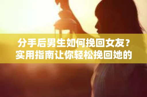 分手后男生如何挽回女友？实用指南让你轻松挽回她的心