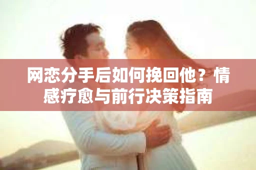网恋分手后如何挽回他？情感疗愈与前行决策指南