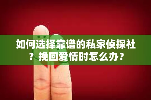 如何选择靠谱的私家侦探社？挽回爱情时怎么办？