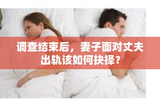 调查结束后,妻子面对丈夫出轨该如何抉择? 调查结束后,妻子面对丈夫出轨该如何抉择?
