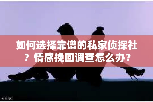 如何选择靠谱的私家侦探社？情感挽回调查怎么办？