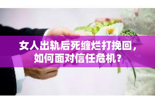 女人出轨后死缠烂打挽回，如何面对信任危机？
