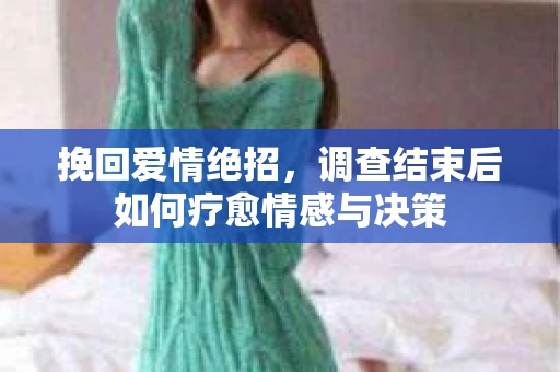 挽回爱情绝招,调查结束后如何疗愈情感与决策 挽回爱情绝招,调查结束后如何疗愈情感与决策