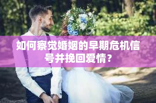如何察觉婚姻的早期危机信号并挽回爱情？