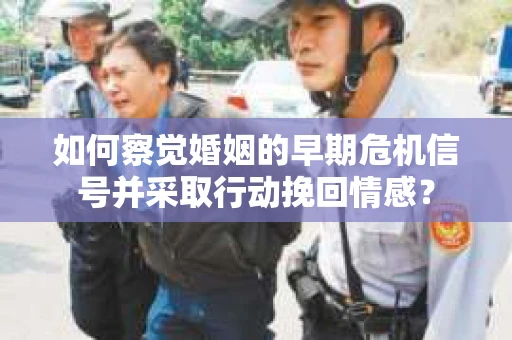 如何察觉婚姻的早期危机信号并采取行动挽回情感？