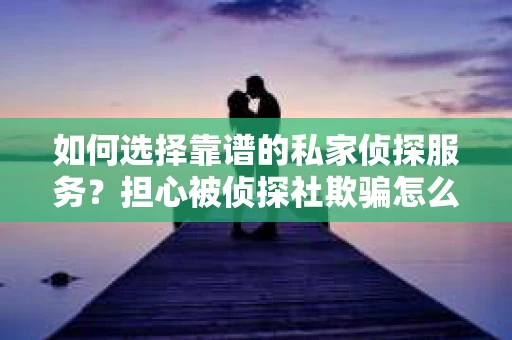 如何选择靠谱的私家侦探服务？担心被侦探社欺骗怎么办？