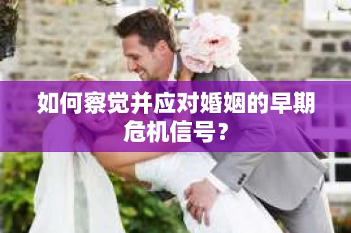 如何察觉并应对婚姻的早期危机信号? 如何察觉并应对婚姻的早期危机信号?