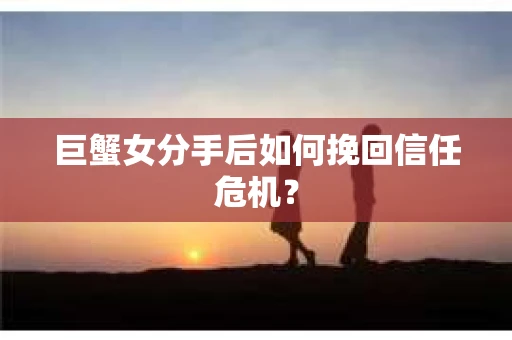巨蟹女分手后如何挽回信任危机？