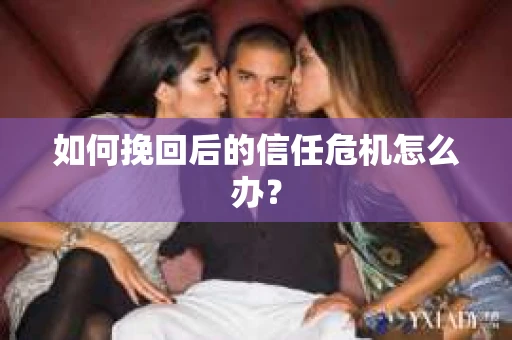 如何挽回后的信任危机怎么办？
