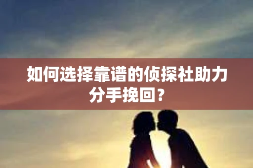 如何选择靠谱的侦探社助力分手挽回？