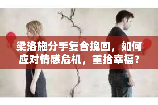 梁洛施分手复合挽回,如何应对情感危机,重拾幸福? 梁洛施分手复合挽回,如何应对情感危机,重拾幸福?