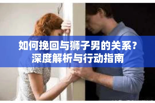 如何挽回与狮子男的关系？深度解析与行动指南