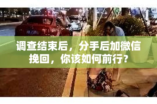 调查结束后,分手后加微信挽回,你该如何前行? 调查结束后,分手后加微信挽回,你该如何前行?
