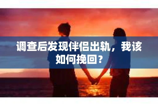 调查后发现伴侣出轨,我该如何挽回? 调查后发现伴侣出轨,我该如何挽回?