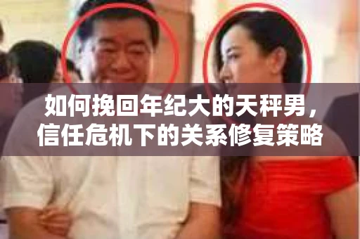 如何挽回年纪大的天秤男，信任危机下的关系修复策略