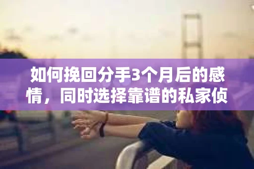 如何挽回分手3个月后的感情，同时选择靠谱的私家侦探社？