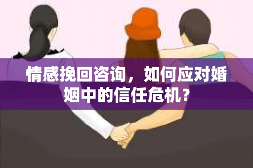 情感挽回咨询，如何应对婚姻中的信任危机？