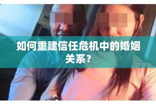 如何重建信任危机中的婚姻关系？