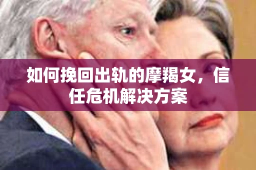 如何挽回出轨的摩羯女，信任危机解决方案
