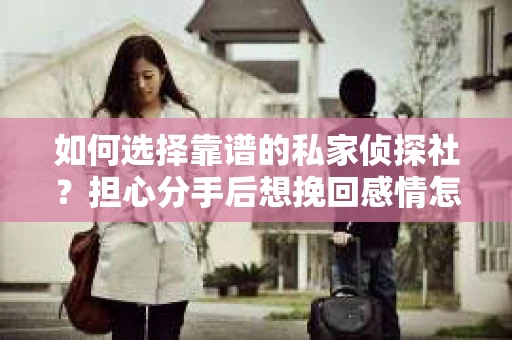 如何选择靠谱的私家侦探社？担心分手后想挽回感情怎么办？