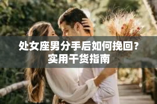 处女座男分手后如何挽回？实用干货指南