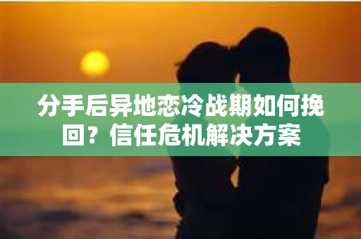 分手后异地恋冷战期如何挽回？信任危机解决方案