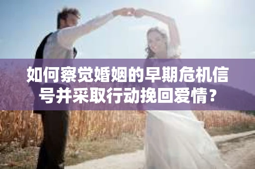 如何察觉婚姻的早期危机信号并采取行动挽回爱情？