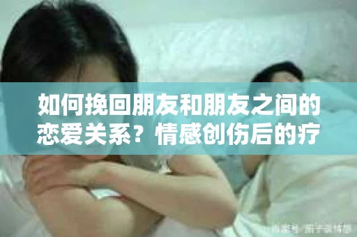 如何挽回朋友和朋友之间的恋爱关系？情感创伤后的疗愈与决策之路