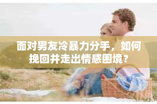 面对男友冷暴力分手，如何挽回并走出情感困境？