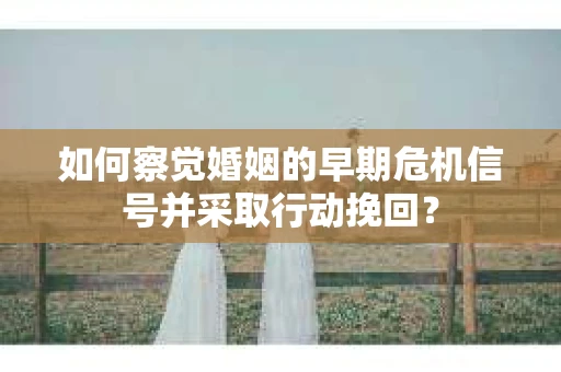 如何察觉婚姻的早期危机信号并采取行动挽回? 如何察觉婚姻的早期危机信号并采取行动挽回?