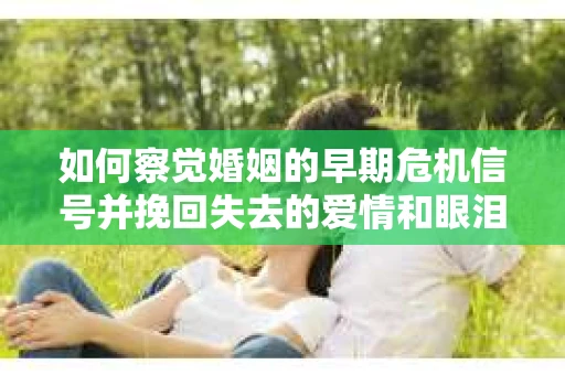 如何察觉婚姻的早期危机信号并挽回失去的爱情和眼泪? 如何察觉婚姻的早期危机信号并挽回失去的爱情和眼泪?