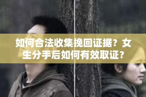 如何合法收集挽回证据？女生分手后如何有效取证？