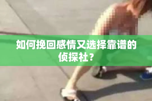 如何挽回感情又选择靠谱的侦探社？