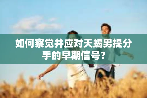 如何察觉并应对天蝎男提分手的早期信号？